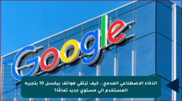 الذكاء الاصطناعي المدمج.. كيف ترتقي هواتف بيكسل 10 بتجربة المستخدم إلى مستوى جديد تمامًا؟